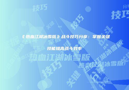 《热血江湖冰雪版》战斗技巧分享：掌握关键技能提高战斗效率