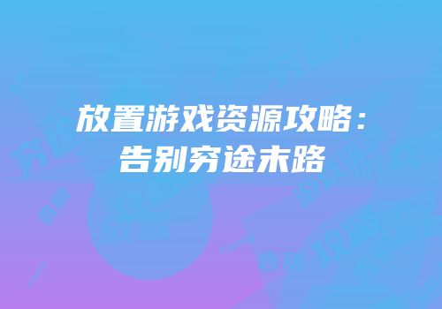 放置游戏资源攻略：告别穷途末路