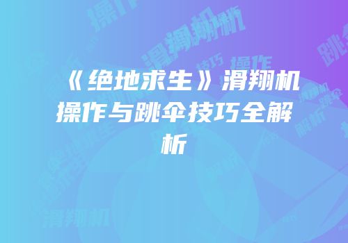 《绝地求生》滑翔机操作与跳伞技巧全解析