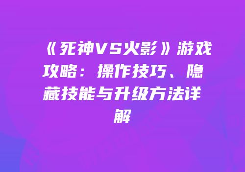 《死神VS火影》游戏攻略：操作技巧、隐藏技能与升级方法详解