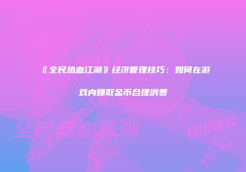 《全民热血江湖》经济管理技巧：如何在游戏内赚取金币合理消费