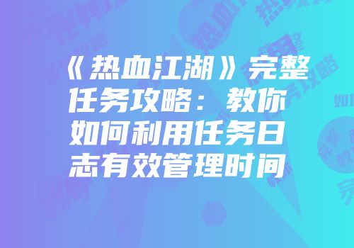 《热血江湖》完整任务攻略：教你如何利用任务日志有效管理时间