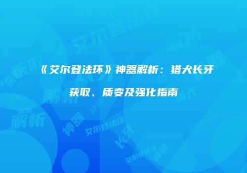 《艾尔登法环》神器解析：猎犬长牙获取、质变及强化指南