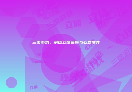 三国游戏：角色立体还原与心理博弈