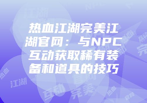 热血江湖完美江湖官网：与NPC互动获取稀有装备和道具的技巧