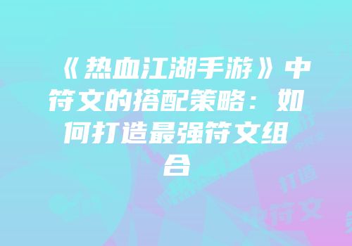 《热血江湖手游》中符文的搭配策略：如何打造最强符文组合