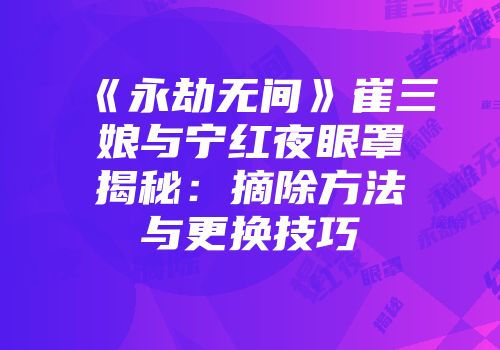 《永劫无间》崔三娘与宁红夜眼罩揭秘：摘除方法与更换技巧