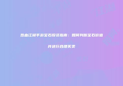 热血江湖手游宝石投资指南：如何判断宝石价值并进行合理买卖