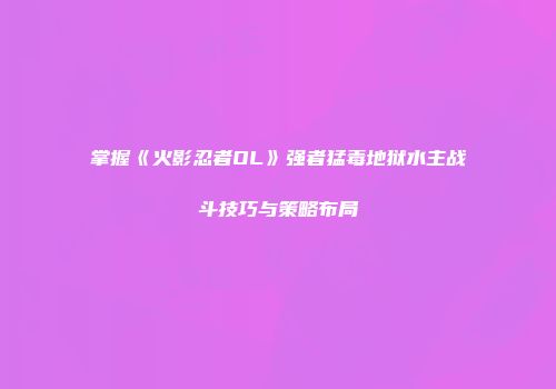 掌握《火影忍者OL》强者猛毒地狱水主战斗技巧与策略布局