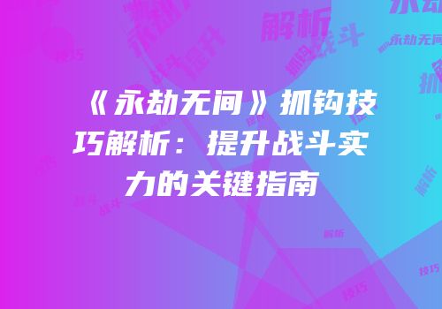 《永劫无间》抓钩技巧解析：提升战斗实力的关键指南