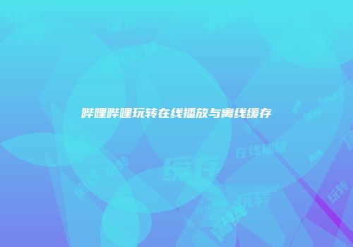 哔哩哔哩玩转在线播放与离线缓存