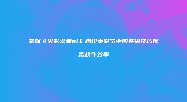掌握《火影忍者ol》腾讯页游节中的连招技巧提高战斗效率