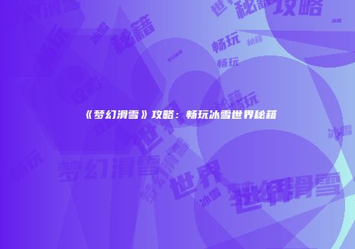 《梦幻滑雪》攻略：畅玩冰雪世界秘籍