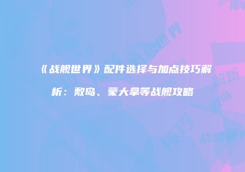 《战舰世界》配件选择与加点技巧解析：敷岛、蒙大拿等战舰攻略