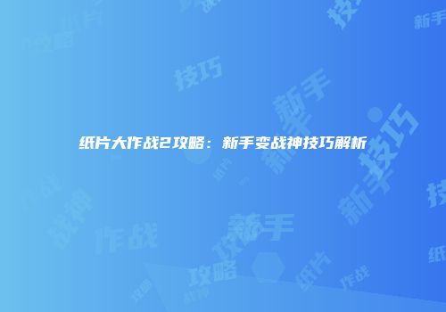 纸片大作战2攻略：新手变战神技巧解析