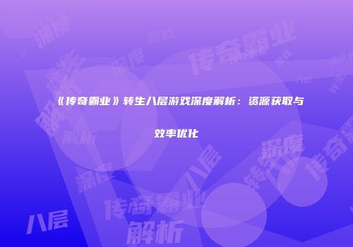 《传奇霸业》转生八层游戏深度解析：资源获取与效率优化