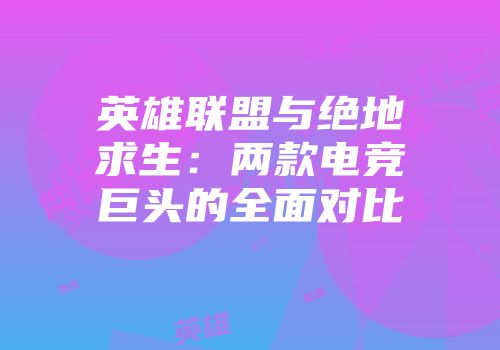 英雄联盟与绝地求生：两款电竞巨头的全面对比