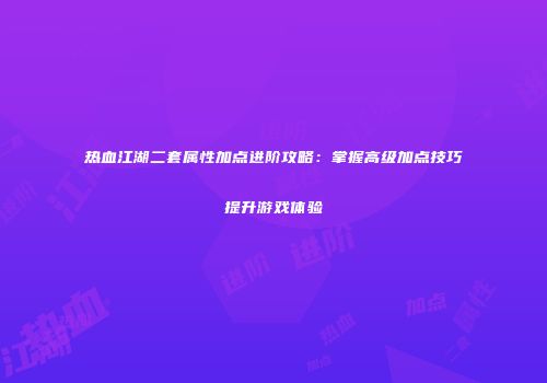 热血江湖二套属性加点进阶攻略：掌握高级加点技巧提升游戏体验