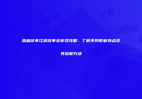 热血往事江湖故事会游戏攻略：了解不同职业特点及其搭配方法
