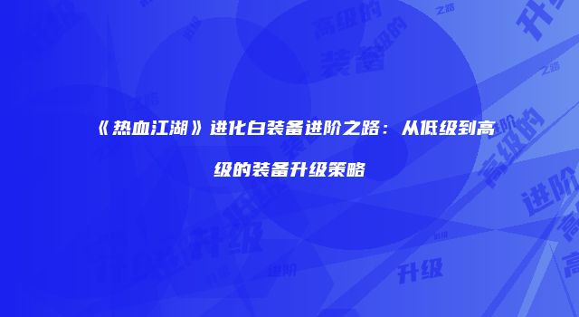《热血江湖》进化白装备进阶之路：从低级到高级的装备升级策略