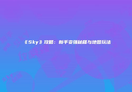 《Sky》攻略：新手变强秘籍与地图玩法