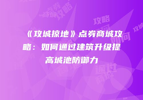 《攻城掠地》点券商城攻略：如何通过建筑升级提高城池防御力