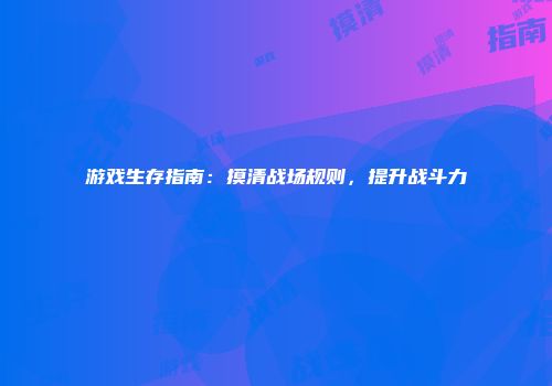 游戏生存指南：摸清战场规则，提升战斗力