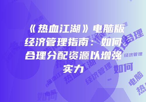 《热血江湖》电脑版经济管理指南：如何合理分配资源以增强实力