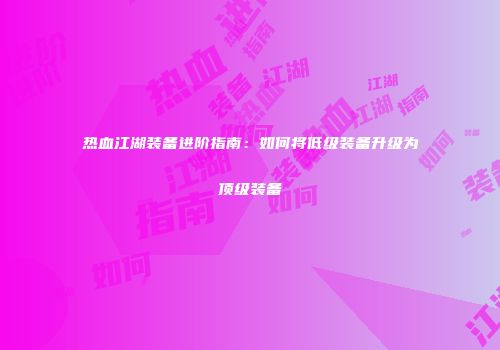 热血江湖装备进阶指南：如何将低级装备升级为顶级装备