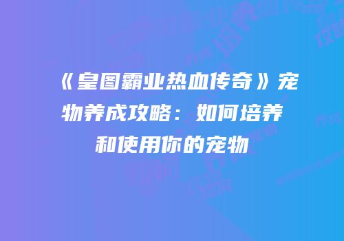 《皇图霸业热血传奇》宠物养成攻略：如何培养和使用你的宠物