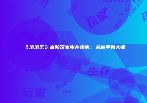 《滚滚乐》高阶玩家生存指南：从新手到大师
