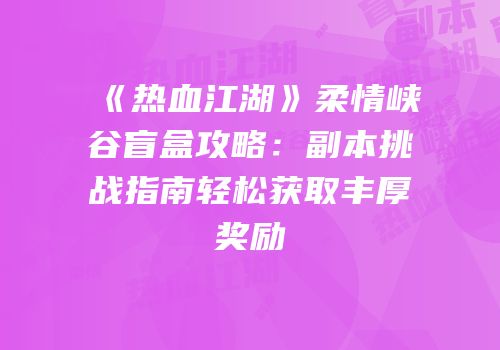 《热血江湖》柔情峡谷盲盒攻略：副本挑战指南轻松获取丰厚奖励