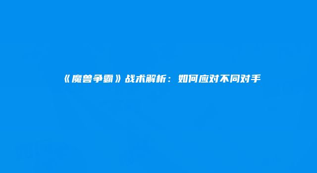 《魔兽争霸》战术解析：如何应对不同对手