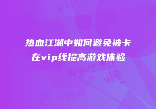 热血江湖中如何避免被卡在vip线提高游戏体验