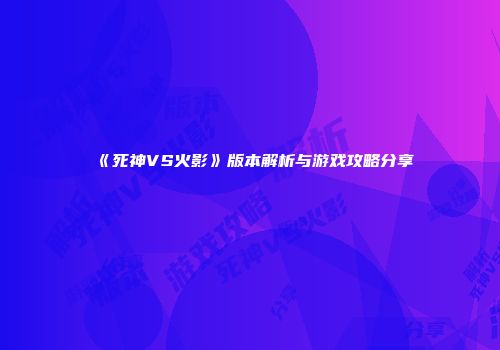 《死神VS火影》版本解析与游戏攻略分享