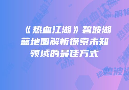 《热血江湖》碧波湖蓝地图解析探索未知领域的最佳方式