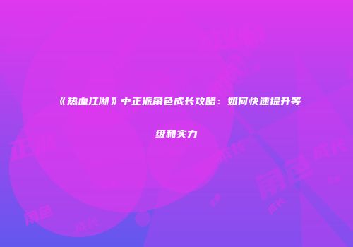 《热血江湖》中正派角色成长攻略：如何快速提升等级和实力