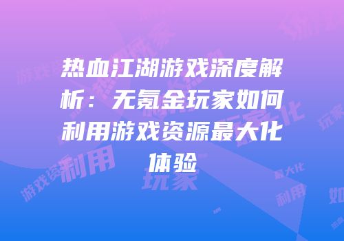 热血江湖游戏深度解析：无氪金玩家如何利用游戏资源最大化体验