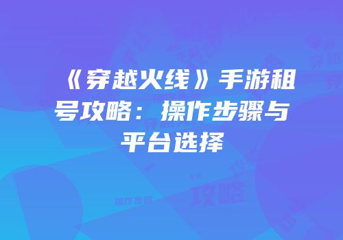 《穿越火线》手游租号攻略：操作步骤与平台选择