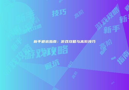 新手避坑指南：游戏攻略与高阶技巧