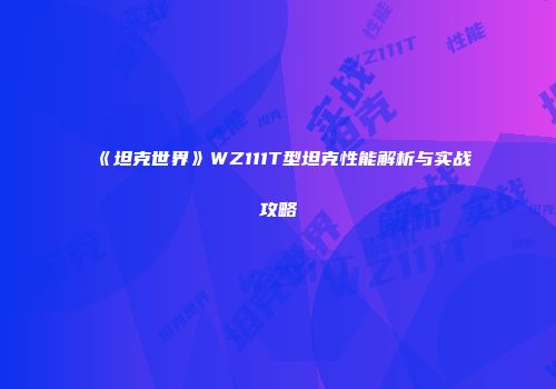 《坦克世界》WZ111T型坦克性能解析与实战攻略