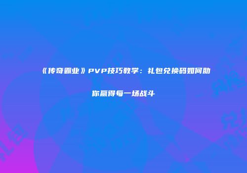 《传奇霸业》PVP技巧教学：礼包兑换码如何助你赢得每一场战斗