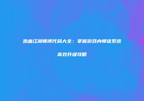 热血江湖师傅代码大全：掌握游戏内师徒系统高效升级攻略
