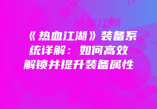 《热血江湖》装备系统详解：如何高效解锁并提升装备属性
