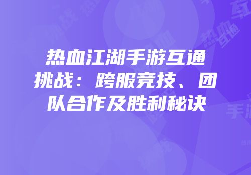 热血江湖手游互通挑战：跨服竞技、团队合作及胜利秘诀