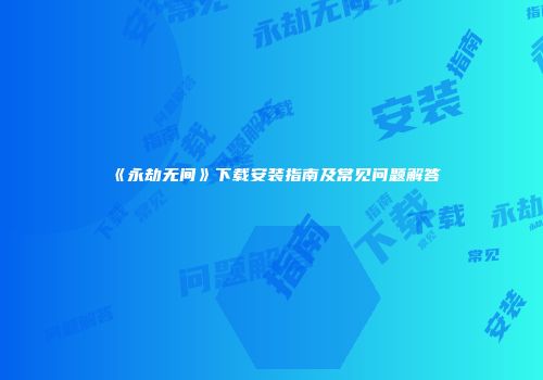 《永劫无间》下载安装指南及常见问题解答
