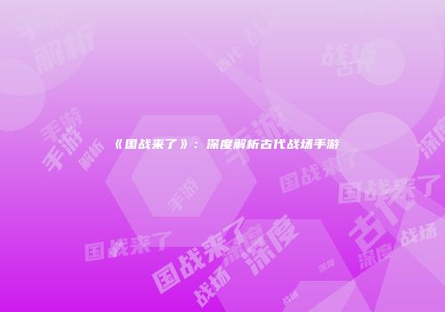 《国战来了》：深度解析古代战场手游