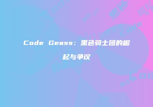 Code Geass：黑色骑士团的崛起与争议