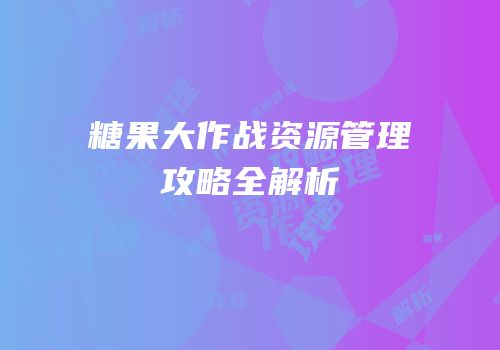 糖果大作战资源管理攻略全解析
