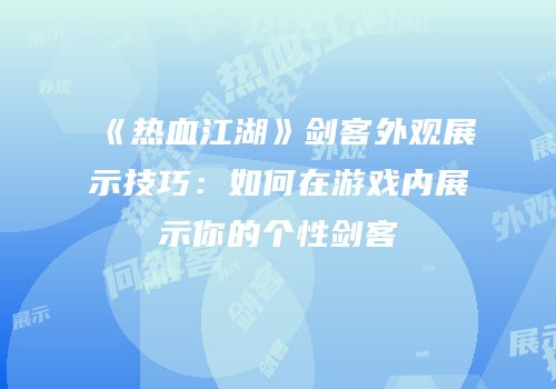 《热血江湖》剑客外观展示技巧：如何在游戏内展示你的个性剑客